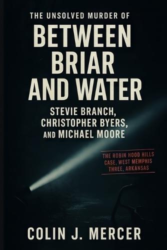 Between Briar and Water: The Unsolved Murder of Stevie Branch, Christopher Byers, and Michael Moore The Robin Hood Hills Case, West Memphis Three, Arkansas