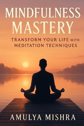 Mindfulness Mastery: Transform Your Life with Meditation Techniques: Unlock Inner Peace and Boost Mental Clarity through Proven Mindfulness Practices