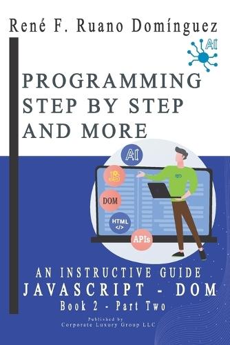 PROGRAMMING STEP BY STEP AND MORE - Book 2: JavaScript & Dom: An Instructive Guide: Up-To-Date, Versatile, Advanced