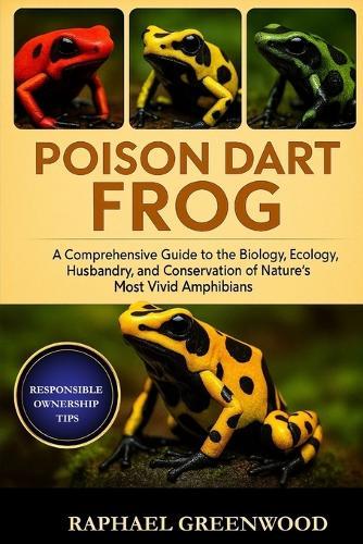 Poison Dart Frog: A Comprehensive Guide to the Biology, Ecology, Husbandry, and Conservation of Nature's Most Vivid Amphibians