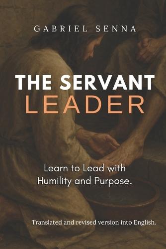 The Servant Leader: Learn to Lead with Humility and Purpose
