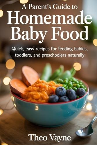 A Parent's Guide to Homemade Baby Food: Quick, Easy Recipes for Feeding Babies, Toddlers, and Preschoolers Naturally