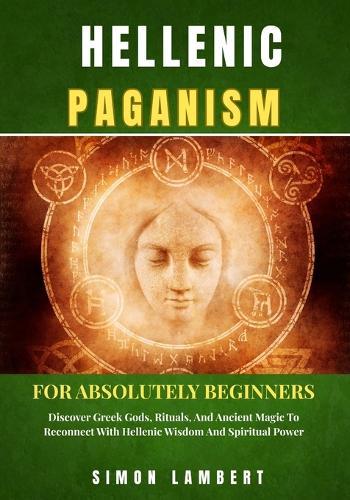 Hellenic Paganism For Absolutely Beginners: Discover Greek Gods, Rituals, And Ancient Magic To Reconnect With Hellenic Wisdom And Spiritual Power