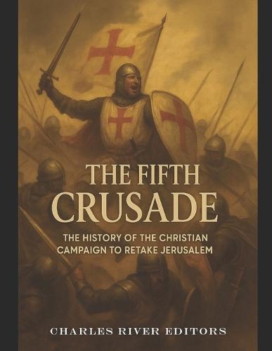 The Fifth Crusade: The History of the Christian Campaign to Retake Jerusalem