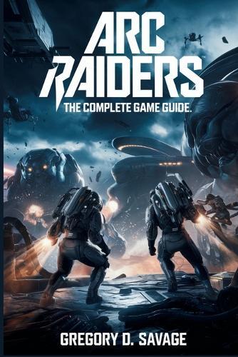 ARC Raiders: The Complete Game Guide: Master Combat, Exploration, and Survival in Every Mission