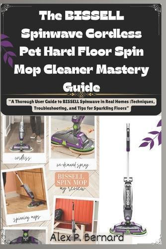 The BISSELL Spinwave Cordless Pet Hard Floor Spin Mop Cleaner Mastery Guide: ""A Thorough User Guide to BISSELL Spinwave in Real Homes: Techniques, Troubleshooting, and Tips for Sparkling Floors""
