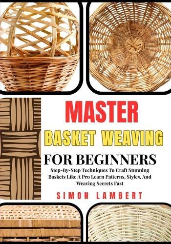 Master Basket Weaving For Beginners: Step-By-Step Techniques To Craft Stunning Baskets Like A Pro Learn Patterns, Styles, And Weaving Secrets Fast