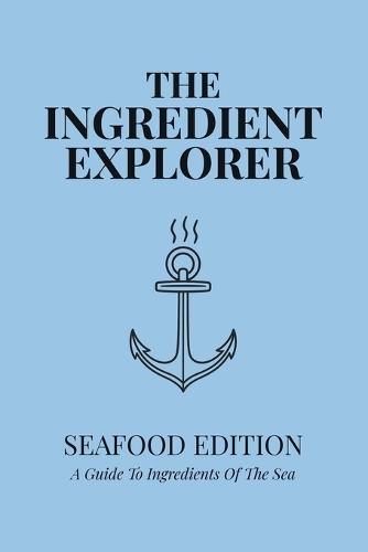 The Ingredient Explorer: Seafood Edition: A Guide to Ingredients of the Sea