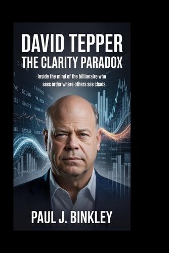 David Tepper: The Clarity Paradox: Inside the Mind of the Billionaire Who Sees Order Where Others see Chaos
