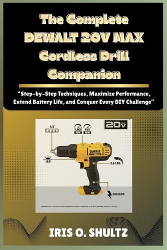 The Complete DEWALT 20V MAX Cordless Drill Companion: ""Step-by-Step Techniques, Maximize Performance, Extend Battery Life, and Conquer Every DIY Challenge""