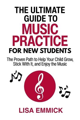 The Ultimate Guide to Music Practice for New Students: The Proven Path to Help Your Child Grow, Stick With It, and Enjoy the Music