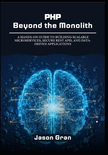 PHP Beyond the Monolith: A Hands-On Guide to Building Scalable Microservices, Secure REST APIs, and Data-Driven Applications