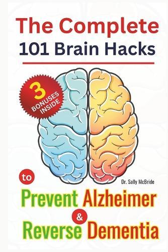 The Complete 101 Brain Hacks to Prevent Alzheimer and Reverse Dementia: A Practical Guide to Boost Memory, Sharpen Focus, and Rebuild Cognitive Strength Naturally No matter your Age