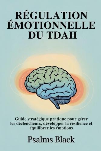 Régulation Émotionnelle Du TDAH: Guide stratégique pratique pour gérer les déclencheurs, développer la résilience et équilibrer les émotions