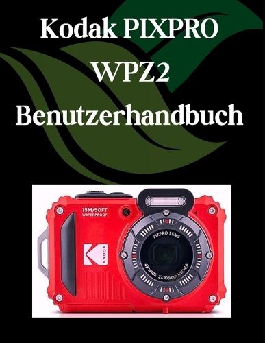 Kodak PIXPRO WPZ2 Benutzerhandbuch: Ein Schritt-für-Schritt-Handbuch für Anfänger und Fortgeschrittene, das wichtige Kamerafunktionen, kreative Techniken, Tipps, Tricks und mühelose Videofähigkeiten