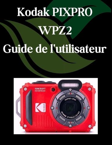 Kodak PIXPRO WPZ2 Guide de l'utilisateur: Un manuel étape par étape pour les débutants et les seniors couvrant les fonctionnalités essentielles de l'appareil photo, les techniques créatives