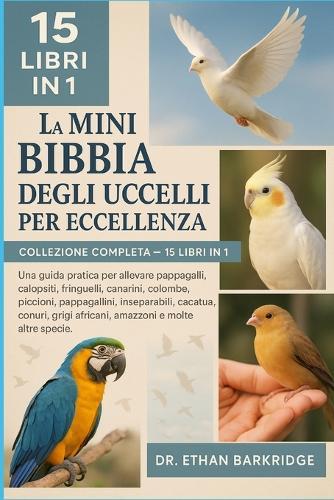La Mini Bibbia Degli Uccelli Per Eccellenza: Collezione Completa - 15 Libri In 1: Una guida pratica per allevare pappagalli, calopsiti, fringuelli, canarini, colombe, piccioni, pappagallini, piccioncini, piccioncini