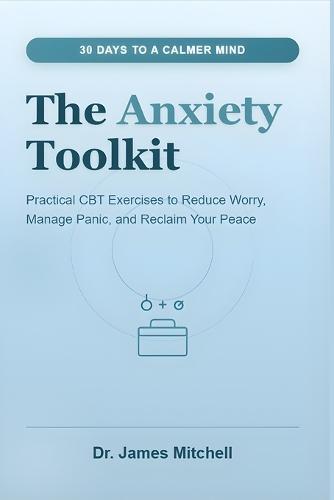 The Anxiety Toolkit: 30 Days to a Calmer Mind: Practical CBT Exercises to Reduce Worry, Manage Panic, and Reclaim Your Peace