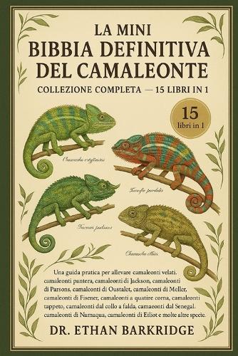 La Mini Bibbia Definitiva Del Camaleonte: Collezione Completa - 15 Libri In 1: Una guida pratica per allevare camaleonti velati, camaleonti pantera, camaleonti di Jackson, camaleonti di Parsons, camaleonti di