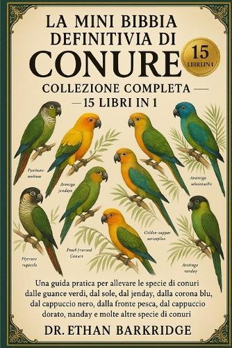 La Mini Bibbia Definitiva Di Conure: Collezione Completa - 15 Libri In 1: Una guida pratica per allevare le specie di conuri dalle guance verdi, dal sole, dal jendday, dalla corona blu, dal cappuccio nero, dalla