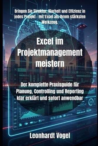 Excel im Projektmanagement meistern: Der komplette Praxisguide für Planung, Controlling und Reporting klar erklärt und sofort anwendbar