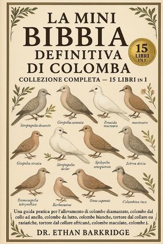 La Mini Bibbia Definitiva Di Colomba: Collezione Completa - 15 Libri In 1: Una guida pratica per l'allevamento di colombe diamantate, colombe dal collo ad anello, colombe da lutto, colombe bianche, tortore dal