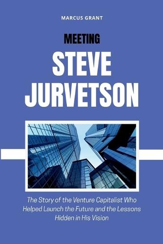 Meeting Steve Jurvetson: The Story of the Venture Capitalist Who Helped Launch the Future and the Lessons Hidden in His Vision