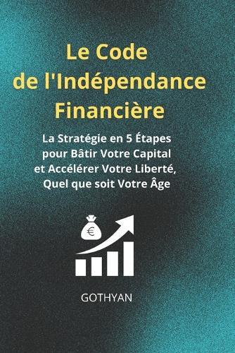 Le Code de l'Indépendance Financière: La Stratégie en 5 Étapes pour Bâtir Votre Capital et Accélérer Votre Liberté, Quel que soit Votre Âge