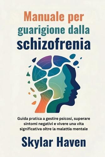 Manuale per guarigione dalla schizofrenia: Guida pratica a gestire psicosi, superare sintomi negativi e vivere una vita significativa oltre la malattia mentale
