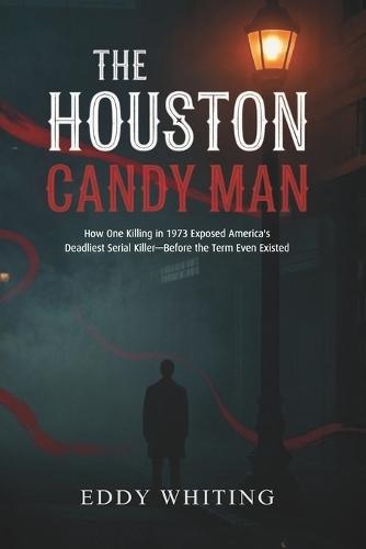 The Houston Candy Man: How One Killing in 1973 Exposed America's Deadliest Serial Killer-Before the Term Even Existed