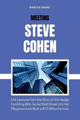 Meeting Steve Cohen: Life Lessons from the Story of the Hedge Fund King Who Turned Wall Street into His Playground and Built a $23 Billion Fortune