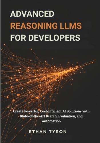 Advanced Reasoning LLMs for Developers: Create Powerful, Cost-Efficient AI Solutions with State-of-the-Art Search, Evaluation, and Automation