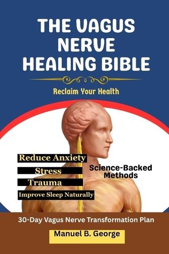 The Vagus Nerve Healing Bible: Reclaim Your Health-Science-Backed Methods to Reduce Anxiety, Stress, Trauma, and Improve Sleep Naturally
