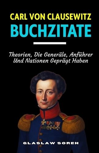 Carl Von Clausewitz Buchzitate: Theorien, Die Generäle, Anführer Und Nationen Geprägt Haben