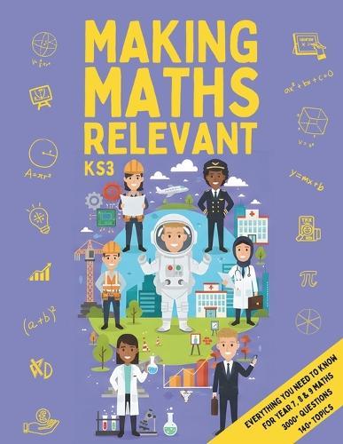 Making Maths Relevant: Everything You Need for KS3 Maths: Real-World Contexts, Problem Solving, Confidence Building & Careers