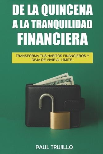 De la quincena a la tranquilidad financiera: Transforma tus habitos financieros y deja de vivir al limite