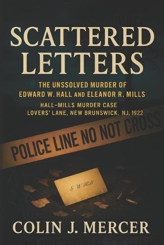 Scattered Letters: The Unsolved Murder of Edward W. Hall and Eleanor R. Mills Hall-Mills Murder Case Lovers' Lane, New Brunswick NJ, 1922