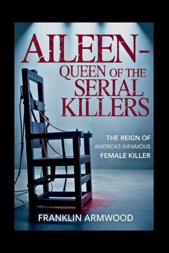 Aileen - Queen of the Serial Killers: The Reign of America's Infamous Female Killer