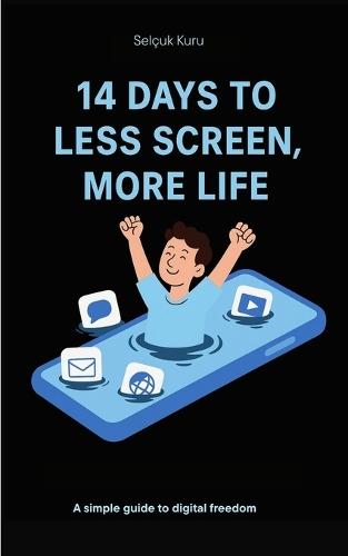 14 Days to Less Screen, More Life: A Gentle Digital Detox to Reclaim Your Time, Focus, and Peace of Mind