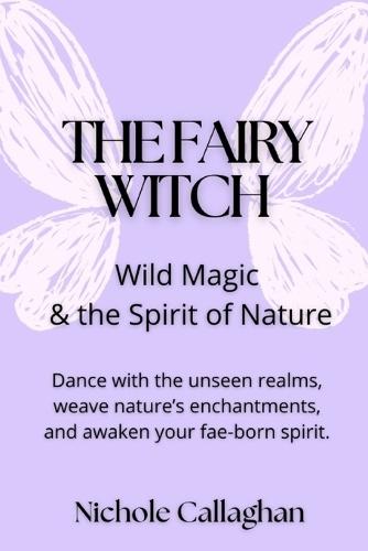 The Fairy Witch - Wild Magic and the Spirit of Nature: Dance with the unseen realms, weave nature's enchantments, and awaken your fae-born spirit.