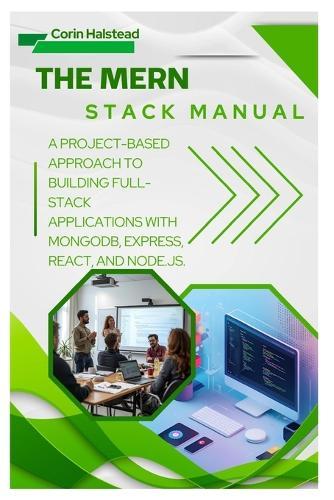 The MERN Stack Manual: A Project-Based Approach to Building Full-Stack Applications with MongoDB, Express, React, and Node.js