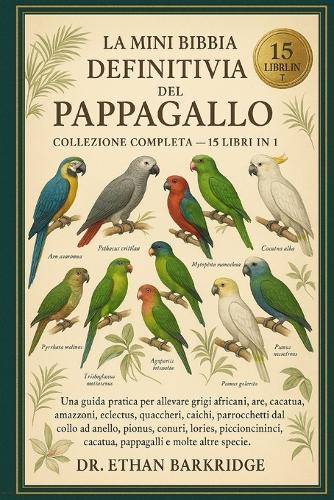 La Mini Bibbia Definitiva Del Pappagallo: Collezione Completa - 15 Libri In 1: Una guida pratica per allevare grigi africani, are, cacatua, amazzoni, eclectus, quaccheri, caichi, parrocchetti dal collo ad anello, pionus