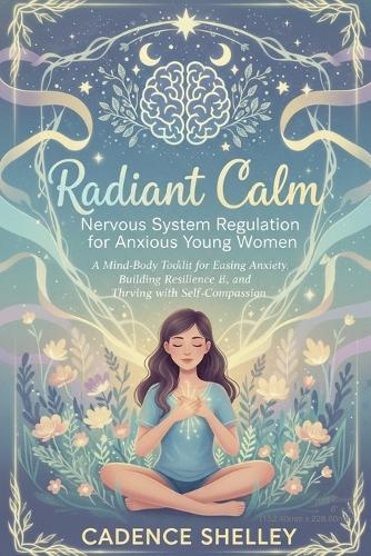 Radiant Calm: Nervous System Regulation for Anxious Young Women: A Mind-Body Toolkit for Easing Anxiety, Building Resilience, and Thriving with Self-Compassion