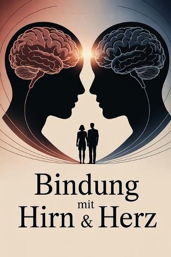 Bindung mit Hirn & Herz: Wie neurobiologische Erkenntnisse, emotionale Intelligenz und Beziehungspsychologie helfen, sichere Bindungen zu verstehen, Vertrauen zu vertiefen und gesunde Nähe zu gestalten