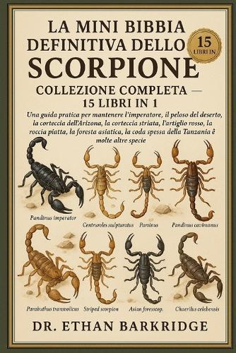 La Mini Bibbia Definitiva Dello Scorpione: COLLEZIONE COMPLETA - 15 LIBRI IN 1: Una guida pratica per mantenere l'imperatore, il peloso del deserto, la corteccia dell'Arizona, la corteccia striata, l'artiglio