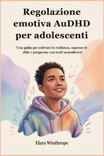 Regolazione emotiva AuDHD per adolescenti: Una guida per coltivare la resilienza, superare le sfide e prosperare con tratti neurodiversi