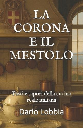 La Corona E Il Mestolo: Fasti e sapori della cucina reale italiana