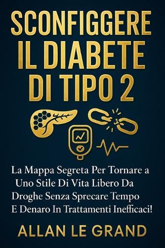 Sconfiggere Il Diabete Di Tipo 2: La mappa segreta per tornare a uno stile di vita libero da droghe senza sprecare tempo e denaro in trattamenti inefficaci!