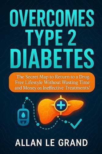 Overcomes Type 2 Diabetes: The Secret Map to Return to a Drug-Free Lifestyle Without Wasting Time and Money on Ineffective Treatments!