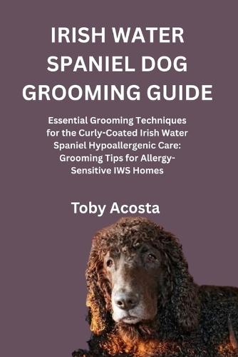 Irish Water Spaniel Dog Grooming Guide: Essential Grooming Techniques for the Curly-Coated Irish Water Spaniel Hypoallergenic Care: Grooming Tips for Allergy-Sensitive IWS Homes